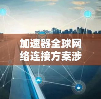 加速器全球网络连接方案涉及在全球范围内实现高效、低延迟、带宽充足的网络连接，以支持数据、应用和服务的快速传输和访问。以下是一个典型的加速器全球网络连接方案的设计思路和实现步骤