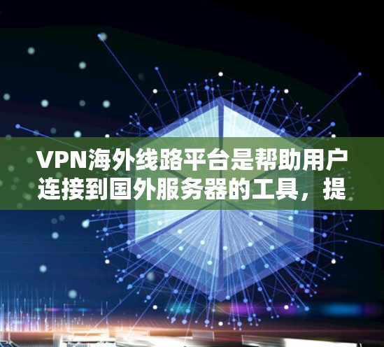 VPN海外线路平台是帮助用户连接到国外服务器的工具，提供隐私保护和网络安全。以下是对这些平台的详细分析和选择建议