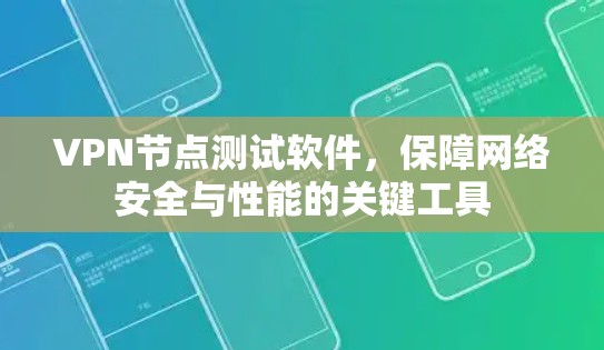 VPN节点测试软件，保障网络安全与性能的关键工具