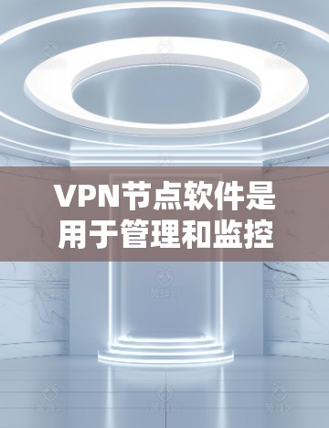 VPN节点软件是用于管理和监控多个VPN服务器的工具，主要提供以下关键功能