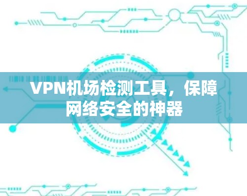 VPN机场检测工具，保障网络安全的神器