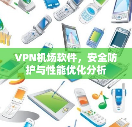 VPN机场软件，安全防护与性能优化分析