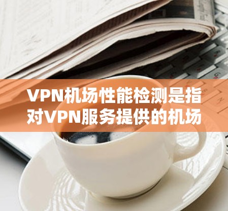 VPN机场性能检测是指对VPN服务提供的机场网络性能进行评估和监控的过程，以确保网络运行的稳定性、安全性和高效性。以下是一些常见的VPN机场性能检测方法和工具