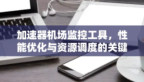 加速器机场监控工具，性能优化与资源调度的关键