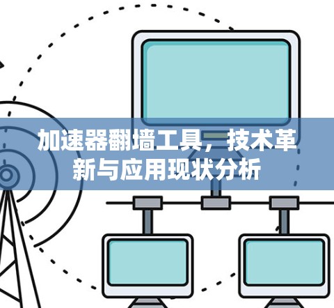 加速器翻墙工具,技术革新与应用现状分析 加速器翻墙工具,技术革新与应用现状分析