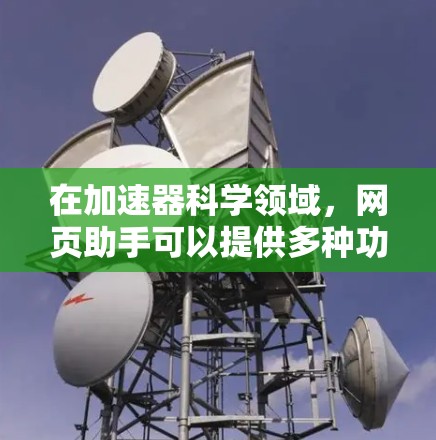 在加速器科学领域，网页助手可以提供多种功能来帮助研究人员和学生高效地查找资料、进行计算和分析。以下是一些常见的功能和资源