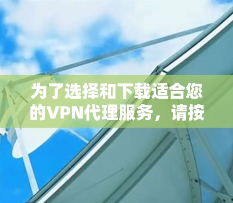 为了选择和下载适合您的VPN代理服务,请按照以下步骤操作 为了选择和下载适合您的VPN代理服务,请按照以下步骤操作