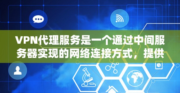 VPN代理服务是一个通过中间服务器实现的网络连接方式，提供了安全性和匿名性，适用于绕过网络限制和保护隐私。以下是详细的步骤指南