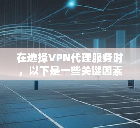 在选择VPN代理服务时，以下是一些关键因素和建议，帮助你做出明智的决定