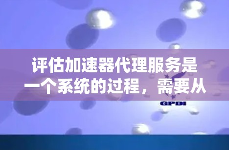 评估加速器代理服务是一个系统的过程,需要从多个维度进行分析和考量。以下是对该服务的详细评估步骤和建议 评估加速器代理服务是一个系统的过程,需要从多个维度进行分析和考量。以下是对该服务的详细评估步骤和建议