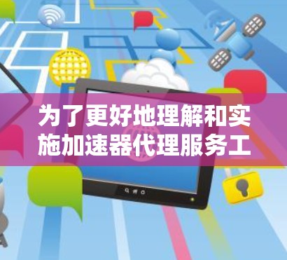 为了更好地理解和实施加速器代理服务工具，可以按照以下步骤进行分析和选择