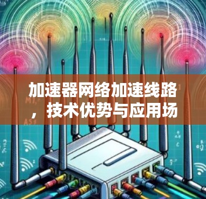 加速器网络加速线路，技术优势与应用场景分析