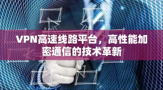 VPN高速线路平台，高性能加密通信的技术革新