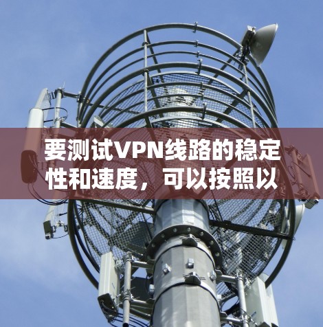 要测试VPN线路的稳定性和速度,可以按照以下步骤进行 要测试VPN线路的稳定性和速度,可以按照以下步骤进行