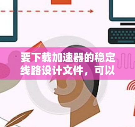 要下载加速器的稳定线路设计文件,可以按照以下步骤进行 要下载加速器的稳定线路设计文件,可以按照以下步骤进行