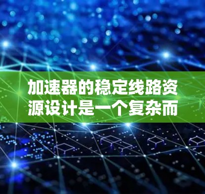 加速器的稳定线路资源设计是一个复杂而关键的工程任务，涉及多个方面的考虑。以下是对其关键因素的总结