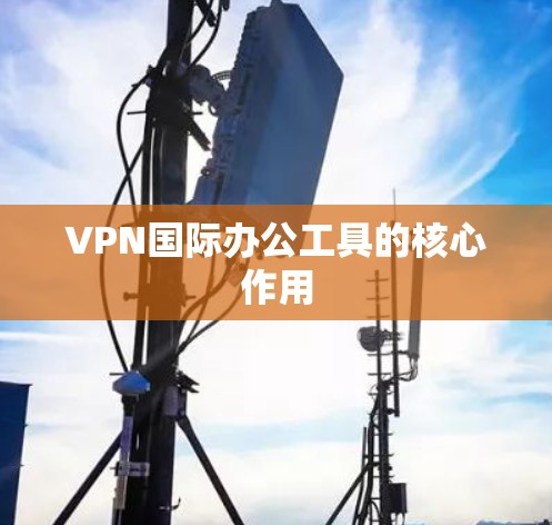 VPN国际办公工具的核心作用