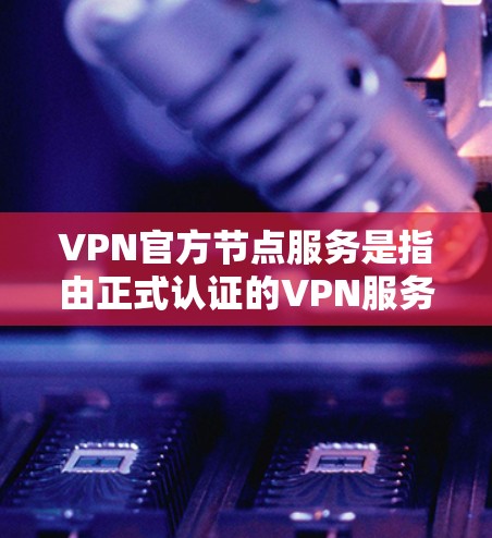 VPN官方节点服务是指由正式认证的VPN服务提供商运营的服务器节点，这些节点经过优化，确保了高性能和稳定性。以下是关于VPN官方节点服务的详细分析和总结