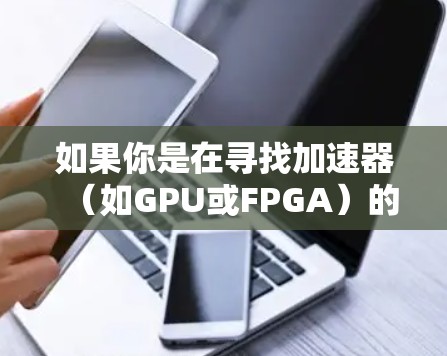 如果你是在寻找加速器（如GPU或FPGA）的官方软件下载，通常这些软件可以在各大厂商的官方网站或开发者社区中找到。以下是一些常见的加速器厂商及其下载资源