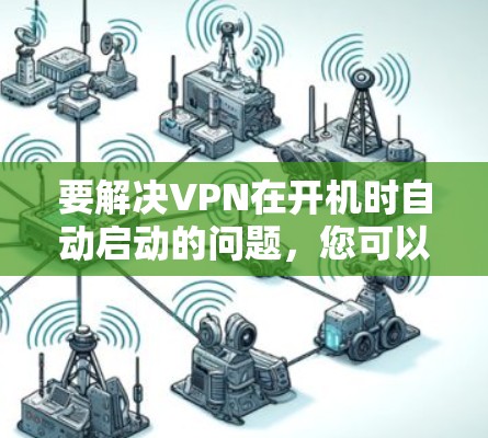 要解决VPN在开机时自动启动的问题,您可以按照以下步骤操作 要解决VPN在开机时自动启动的问题,您可以按照以下步骤操作