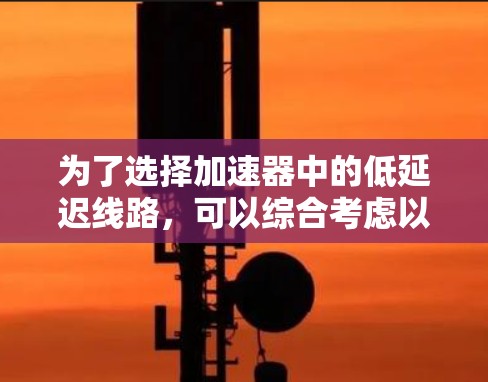 为了选择加速器中的低延迟线路,可以综合考虑以下因素 为了选择加速器中的低延迟线路,可以综合考虑以下因素