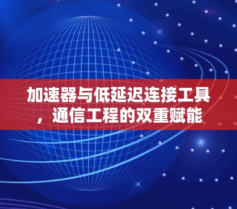 加速器与低延迟连接工具,通信工程的双重赋能 加速器与低延迟连接工具,通信工程的双重赋能