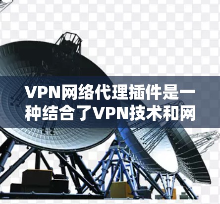 VPN网络代理插件是一种结合了VPN技术和网络代理功能的解决方案,旨在为用户提供更高级的网络管理和安全控制。以下是对这种插件的详细解释 VPN网络代理插件是一种结合了VPN技术和网络代理功能的解决方案,旨在为用户提供更高级的网络管理和安全控制。以下是对这种插件的详细解释