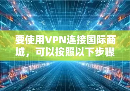 要使用VPN连接国际商城，可以按照以下步骤进行操作