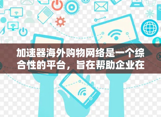 加速器海外购物网络是一个综合性的平台，旨在帮助企业在海外市场的购物和物流过程中提高效率，降低成本，并确保供应链的稳定性。以下是对该网络的详细分析