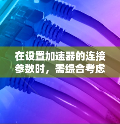 在设置加速器的连接参数时，需综合考虑加速器类型、连接需求和实际应用场景。以下是分步骤的指导