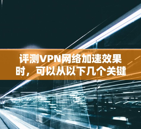 评测VPN网络加速效果时,可以从以下几个关键维度入手,确保客观全面地了解其性能和稳定性。以下是一些具体的评测步骤和指标建议 评测VPN网络加速效果时,可以从以下几个关键维度入手,确保客观全面地了解其性能和稳定性。以下是一些具体的评测步骤和指标建议