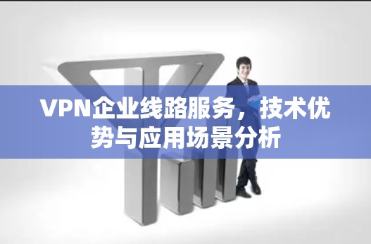 VPN企业线路服务,技术优势与应用场景分析 VPN企业线路服务,技术优势与应用场景分析