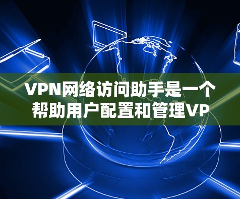 VPN网络访问助手是一个帮助用户配置和管理VPN连接的工具或指南，旨在简化用户在网络环境中访问受保护资源的过程。以下是关于VPN网络访问助手的详细信息