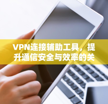 VPN连接辅助工具,提升通信安全与效率的关键技术 VPN连接辅助工具,提升通信安全与效率的关键技术