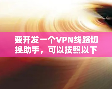 要开发一个VPN线路切换助手，可以按照以下步骤进行