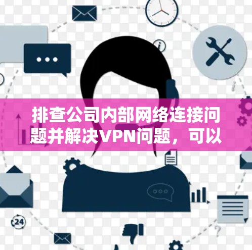 排查公司内部网络连接问题并解决VPN问题，可以按照以下步骤进行