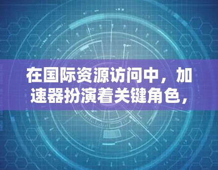 在国际资源访问中，加速器扮演着关键角色，帮助优化数据处理和传输效率，缓解带宽限制和延迟问题。以下是对这一问题的详细分析