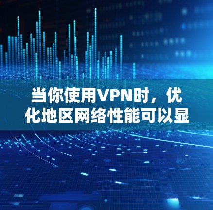 当你使用VPN时,优化地区网络性能可以显著提升连接速度和稳定性。以下是一些优化VPN地区网络的建议和方法 当你使用VPN时,优化地区网络性能可以显著提升连接速度和稳定性。以下是一些优化VPN地区网络的建议和方法