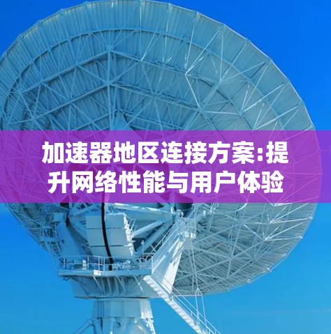 加速器地区连接方案:提升网络性能与用户体验 加速器地区连接方案:提升网络性能与用户体验