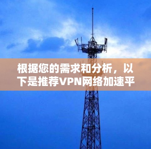 根据您的需求和分析,以下是推荐VPN网络加速平台的总结和建议 根据您的需求和分析,以下是推荐VPN网络加速平台的总结和建议