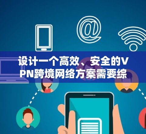 设计一个高效、安全的VPN跨境网络方案需要综合考虑多个关键因素。以下是一个结构化的方案总结