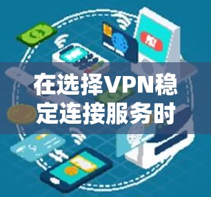 在选择VPN稳定连接服务时，以下是一些建议和步骤，帮助您做出明智的决定