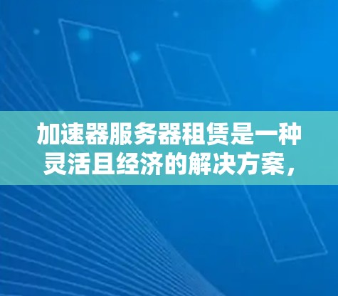 加速器服务器租赁是一种灵活且经济的解决方案，适用于多种应用场景，特别是在需要快速内容分发、视频流媒体或实时协作的环境中。以下是对加速器服务器租赁的详细分析和建议