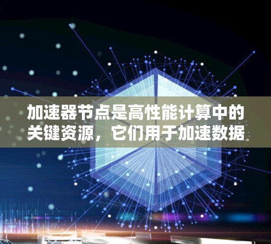加速器节点是高性能计算中的关键资源，它们用于加速数据处理任务，如AI训练、科学模拟和数据分析。以下是对加速器节点性能的详细分析，帮助你理解如何评估和优化它们的性能