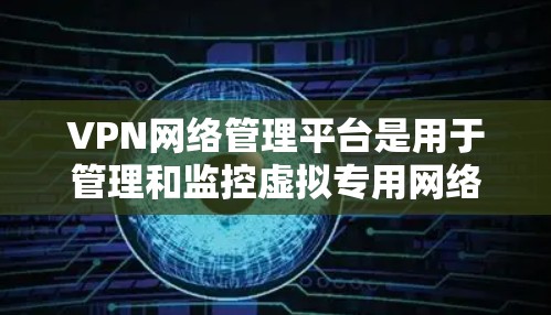 VPN网络管理平台是用于管理和监控虚拟专用网络（VPN）的综合解决方案，涵盖了多个关键功能模块，确保VPN网络的安全、高效和可靠运行。以下是VPN网络管理平台的详细功能模块和实现考虑因素