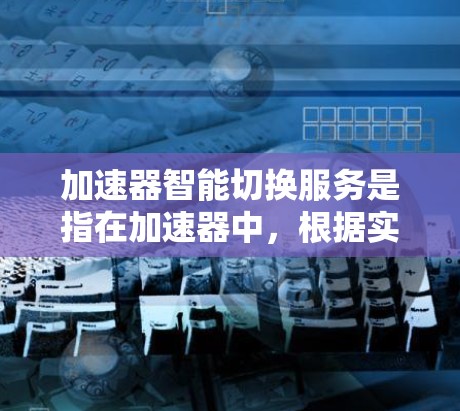 加速器智能切换服务是指在加速器中，根据实时数据和预设规则，自动选择最优服务或路径，以提升网络性能和用户体验。以下是对该服务的详细分析
