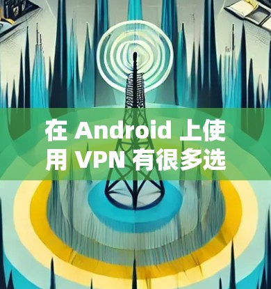 在 Android 上使用 VPN 有很多选择，以下是一些常用的 VPN 安卓连接工具，供你参考