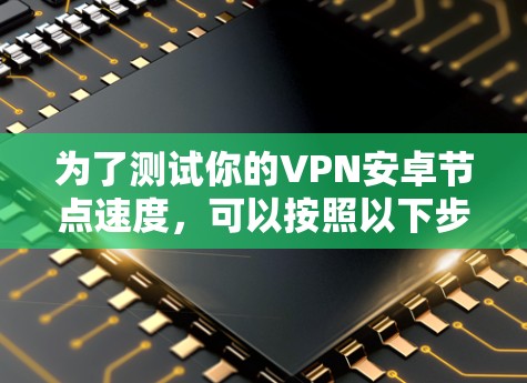 为了测试你的VPN安卓节点速度，可以按照以下步骤进行