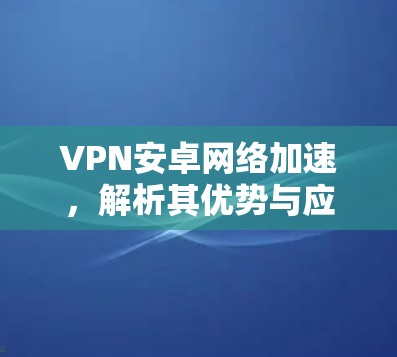 VPN安卓网络加速，解析其优势与应用场景