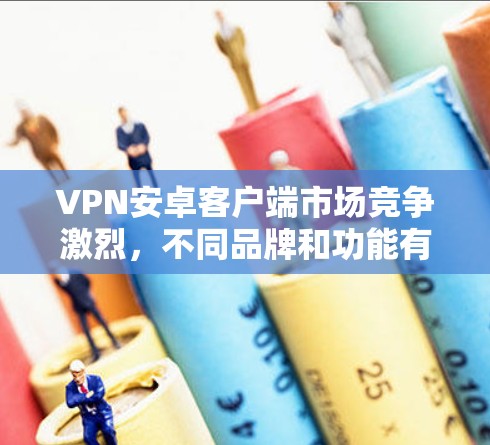 VPN安卓客户端市场竞争激烈，不同品牌和功能有很大差异。以下是一些知名的VPN安卓客户端的排行，供你参考
